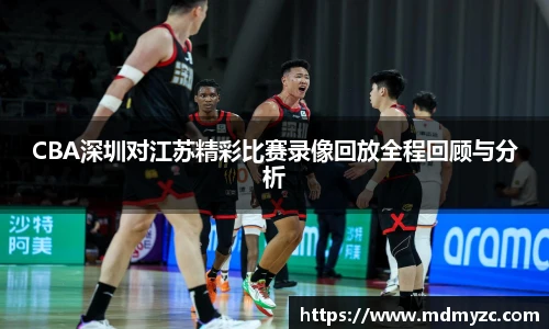 CBA深圳对江苏精彩比赛录像回放全程回顾与分析