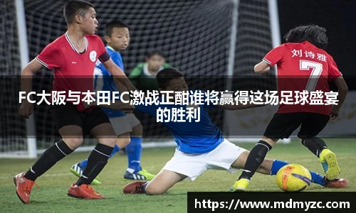 FC大阪与本田FC激战正酣谁将赢得这场足球盛宴的胜利
