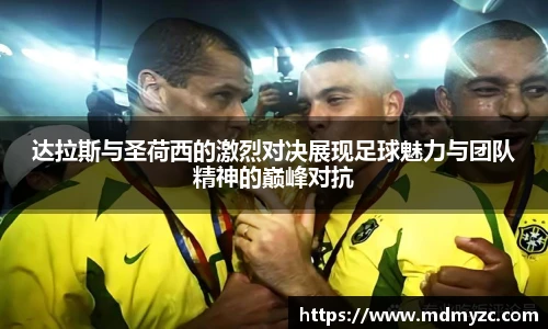 达拉斯与圣荷西的激烈对决展现足球魅力与团队精神的巅峰对抗