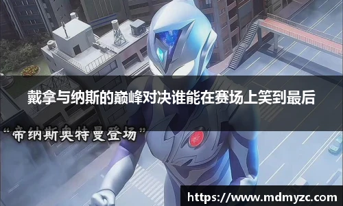 戴拿与纳斯的巅峰对决谁能在赛场上笑到最后